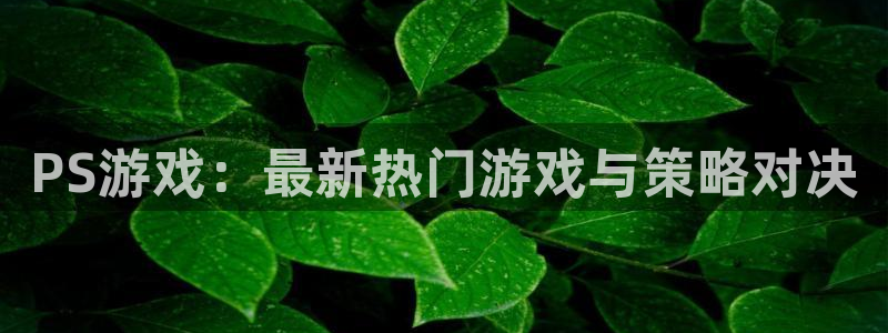 欧陆娱乐平台登陆地址在哪：PS游戏：最新热门游戏与策略对决