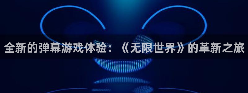 欧陆娱乐网站官网：全新的弹幕游戏体验：《无限世界》的革新之旅