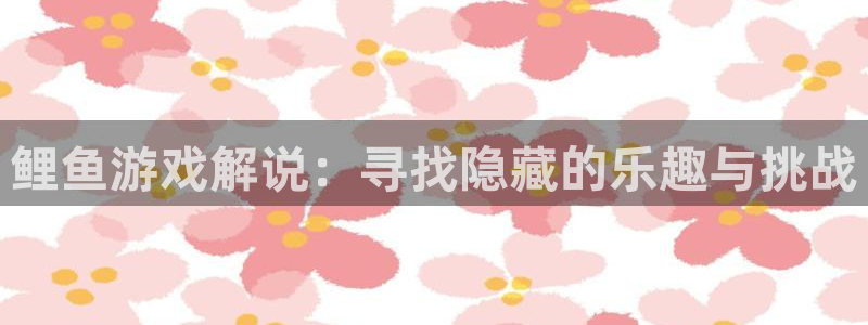 欧陆娱乐现在叫什么名字：鲤鱼游戏解说：寻找隐藏的乐趣与挑战