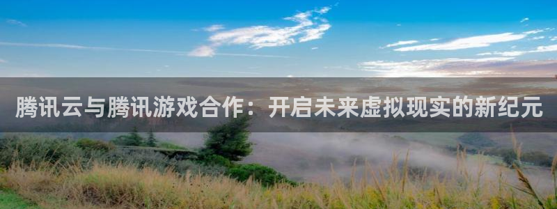 欧陆娱乐平台测速怎么样：腾讯云与腾讯游戏合作：开启未来虚拟现