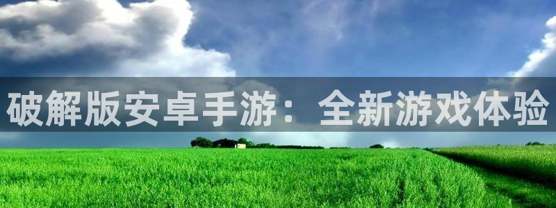 欧陆娱乐平台联系代理方式是什么：破解版安卓手游：全新游戏体验